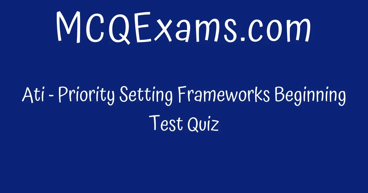 Ati - Priority Setting Frameworks Beginning Test Quiz - MCQExams.com