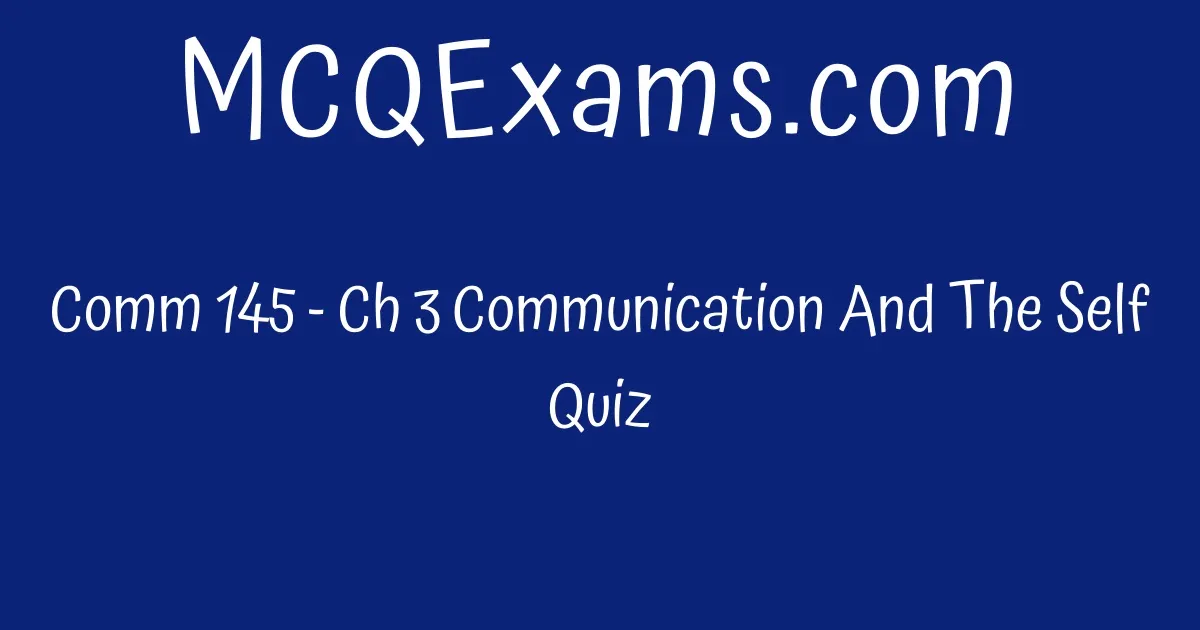 Comm 145 - Ch 3 Communication And The Self Quiz - MCQExams.com